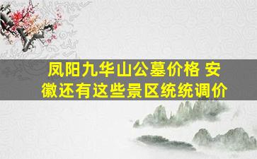 凤阳九华山公墓价格 安徽还有这些景区统统调价